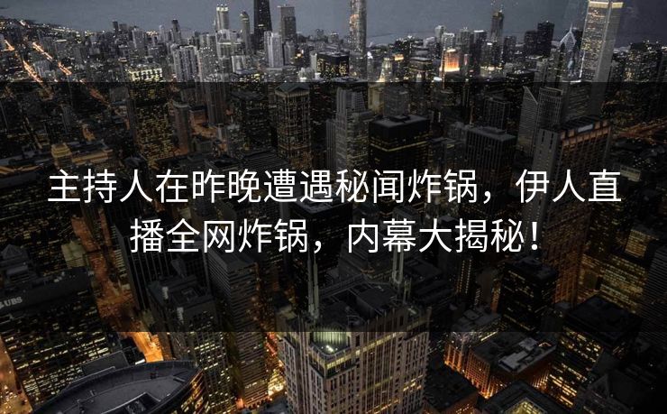 主持人在昨晚遭遇秘闻炸锅，伊人直播全网炸锅，内幕大揭秘！