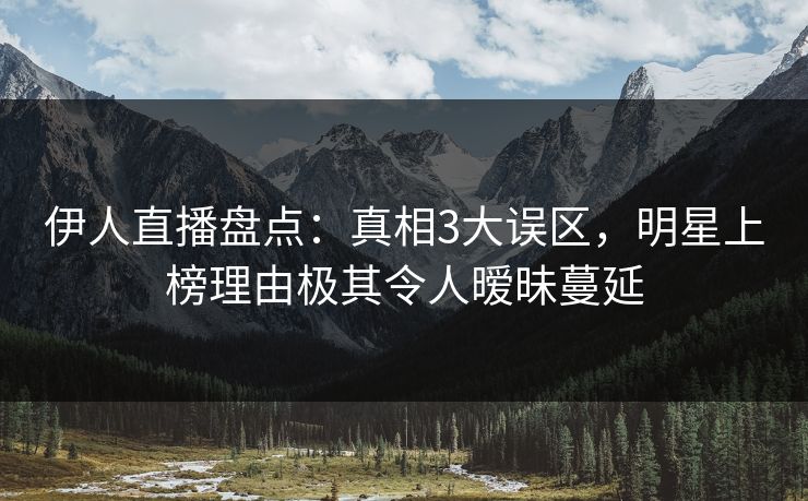 伊人直播盘点：真相3大误区，明星上榜理由极其令人暧昧蔓延
