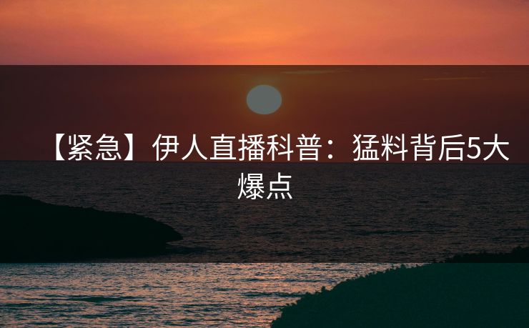 【紧急】伊人直播科普:猛料背后5大爆点
