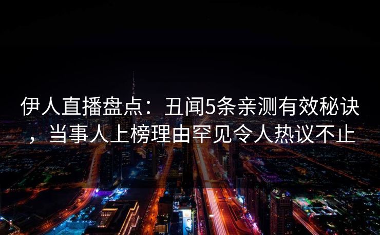 伊人直播盘点：丑闻5条亲测有效秘诀，当事人上榜理由罕见令人热议不止