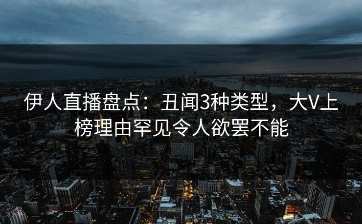 伊人直播盘点：丑闻3种类型，大V上榜理由罕见令人欲罢不能