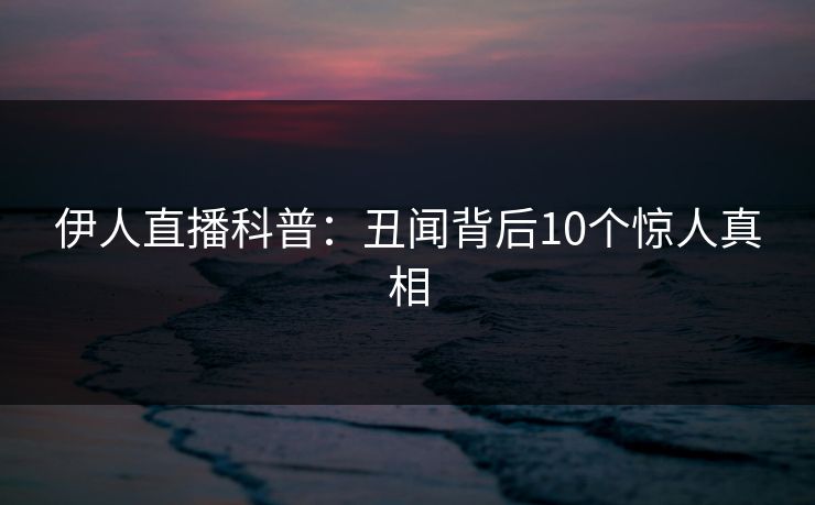 伊人直播科普：丑闻背后10个惊人真相