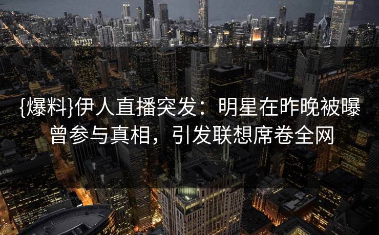 {爆料}伊人直播突发：明星在昨晚被曝曾参与真相，引发联想席卷全网