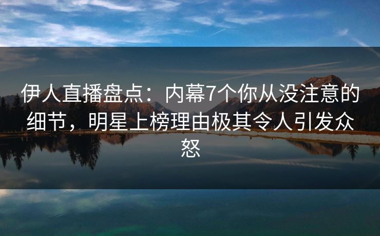 伊人直播盘点：内幕7个你从没注意的细节，明星上榜理由极其令人引发众怒