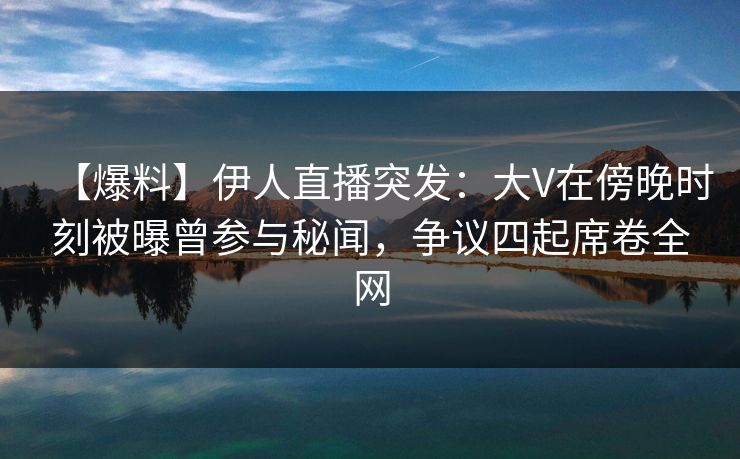 【爆料】伊人直播突发：大V在傍晚时刻被曝曾参与秘闻，争议四起席卷全网