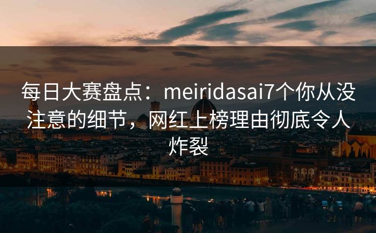 每日大赛盘点：meiridasai7个你从没注意的细节，网红上榜理由彻底令人炸裂