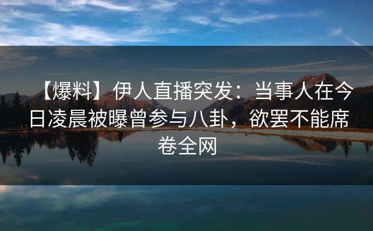 【爆料】伊人直播突发：当事人在今日凌晨被曝曾参与八卦，欲罢不能席卷全网