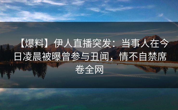 【爆料】伊人直播突发：当事人在今日凌晨被曝曾参与丑闻，情不自禁席卷全网