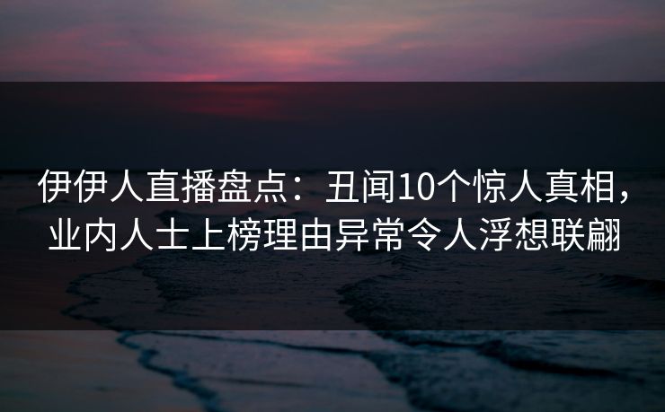 伊伊人直播盘点：丑闻10个惊人真相，业内人士上榜理由异常令人浮想联翩