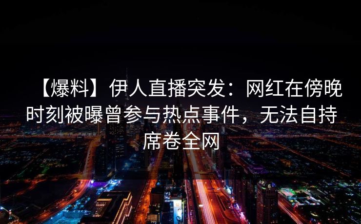 【爆料】伊人直播突发：网红在傍晚时刻被曝曾参与热点事件，无法自持席卷全网