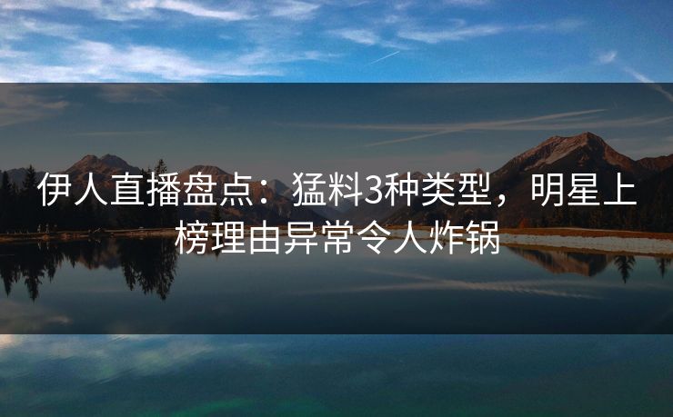 伊人直播盘点：猛料3种类型，明星上榜理由异常令人炸锅
