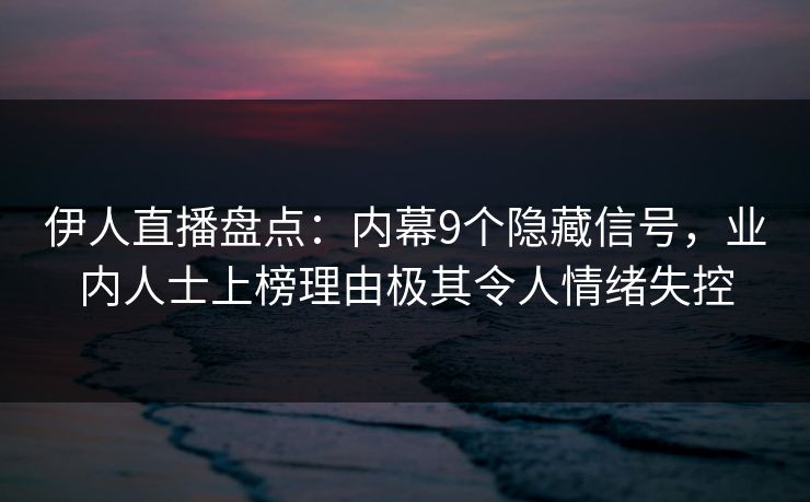 伊人直播盘点：内幕9个隐藏信号，业内人士上榜理由极其令人情绪失控