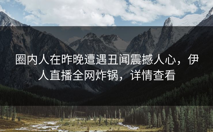圈内人在昨晚遭遇丑闻震撼人心，伊人直播全网炸锅，详情查看