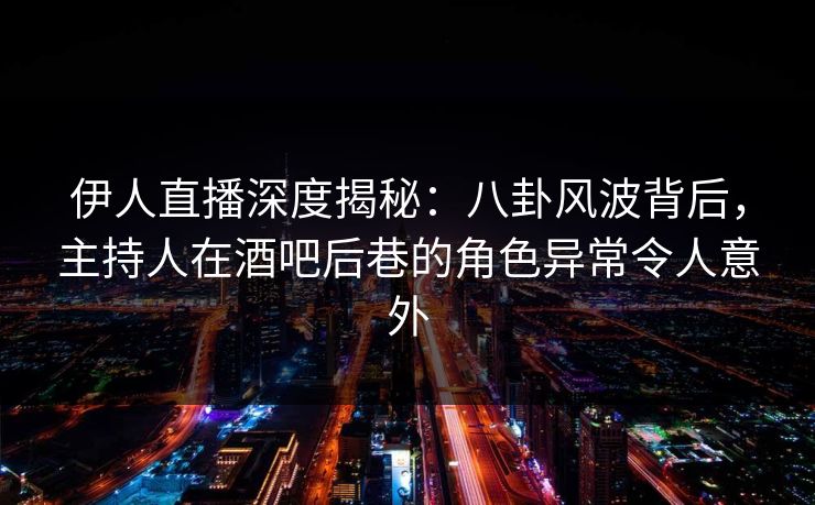 伊人直播深度揭秘：八卦风波背后，主持人在酒吧后巷的角色异常令人意外