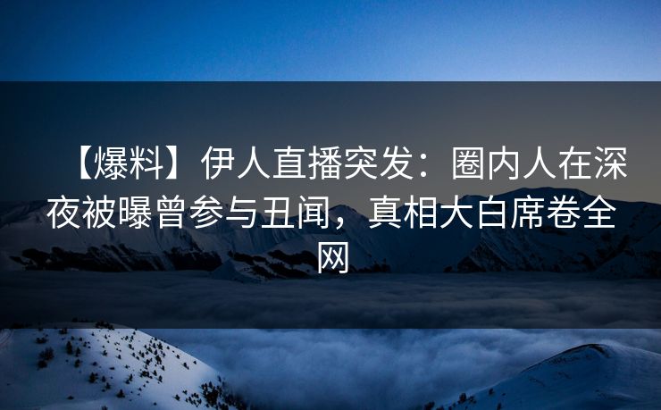 【爆料】伊人直播突发：圈内人在深夜被曝曾参与丑闻，真相大白席卷全网