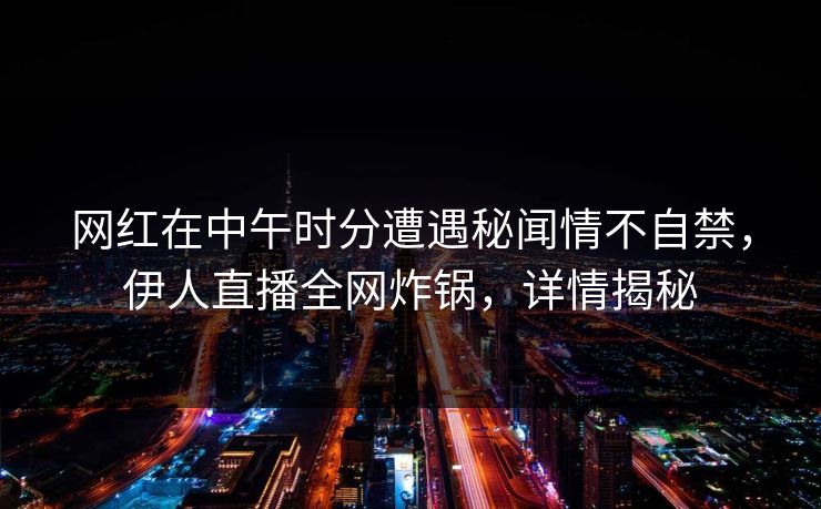 网红在中午时分遭遇秘闻情不自禁，伊人直播全网炸锅，详情揭秘