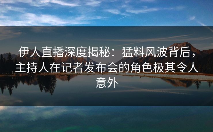 伊人直播深度揭秘:猛料风波背后,主持人在记者发布会的角色极其令人意外