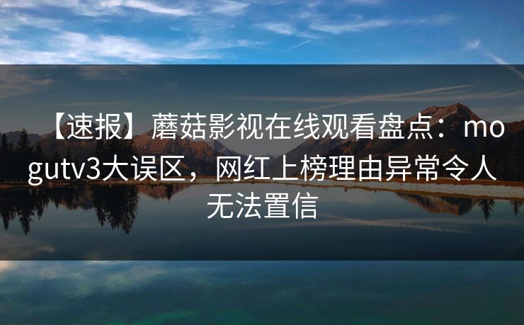 【速报】蘑菇影视在线观看盘点：mogutv3大误区，网红上榜理由异常令人无法置信
