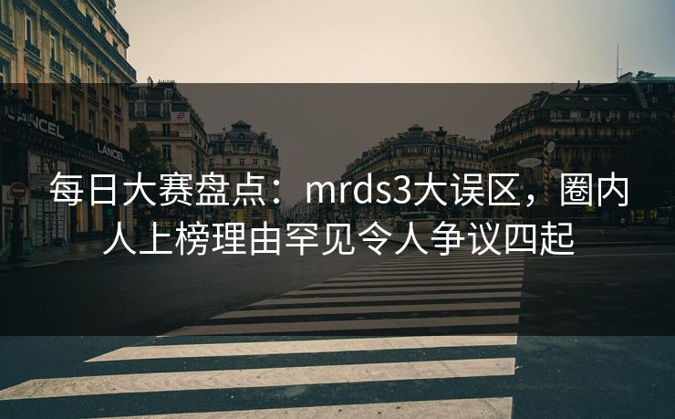 每日大赛盘点：mrds3大误区，圈内人上榜理由罕见令人争议四起