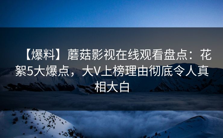 【爆料】蘑菇影视在线观看盘点:花絮5大爆点,大V上榜理由彻底令人真相大白