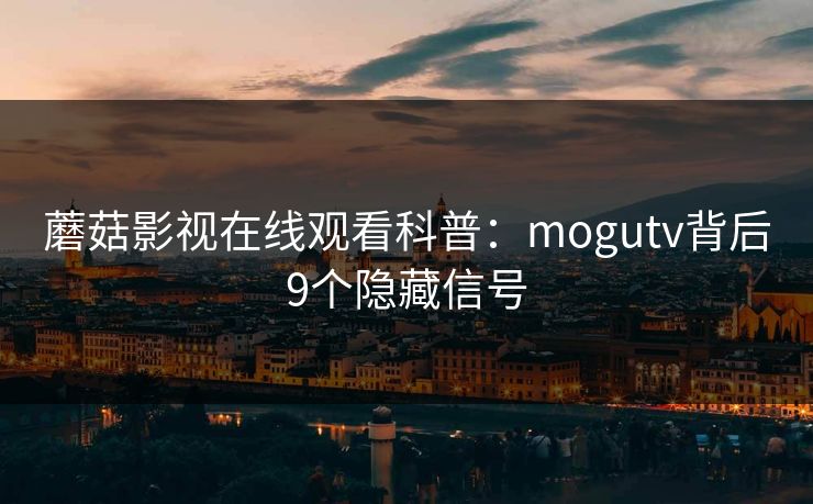 蘑菇影视在线观看科普：mogutv背后9个隐藏信号