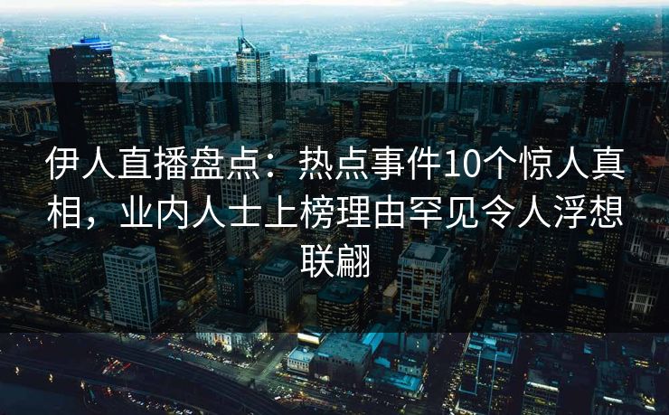 伊人直播盘点：热点事件10个惊人真相，业内人士上榜理由罕见令人浮想联翩