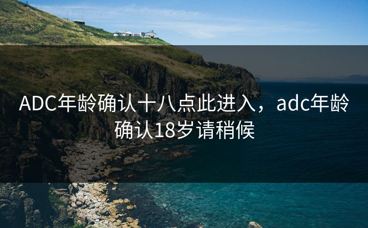 ADC年龄确认十八点此进入，adc年龄确认18岁请稍候