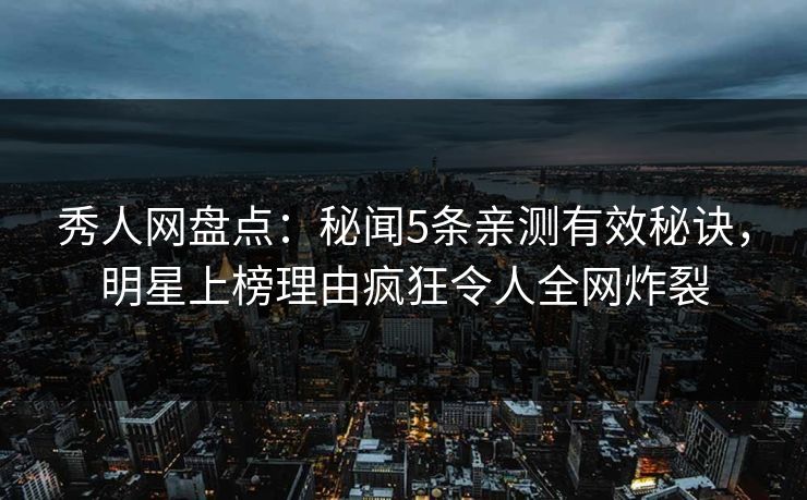 秀人网盘点：秘闻5条亲测有效秘诀，明星上榜理由疯狂令人全网炸裂