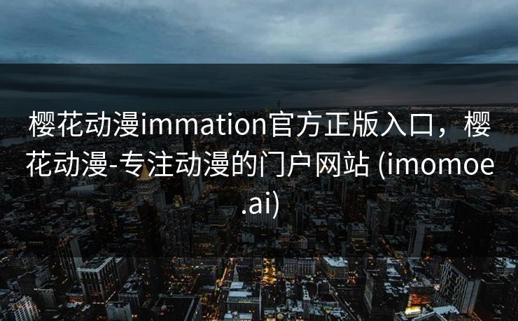 樱花动漫immation官方正版入口,樱花动漫-专注动漫的门户网站 (imomoe.ai)