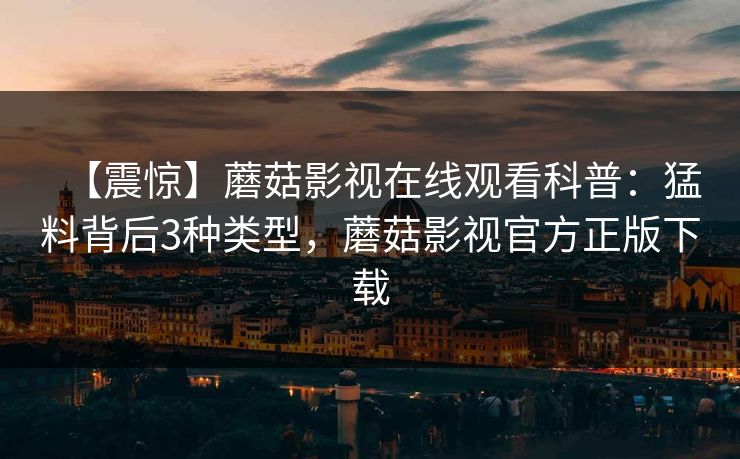 【震惊】蘑菇影视在线观看科普：猛料背后3种类型，蘑菇影视官方正版下载