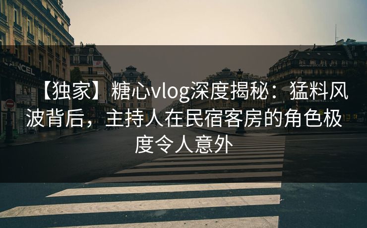 【独家】糖心vlog深度揭秘:猛料风波背后,主持人在民宿客房的角色极度令人意外 【独家】糖心vlog深度揭秘:猛料风波背后,主持人在民宿客房的角色极度令人意外