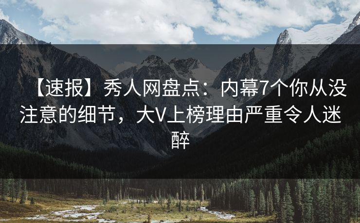 【速报】秀人网盘点：内幕7个你从没注意的细节，大V上榜理由严重令人迷醉