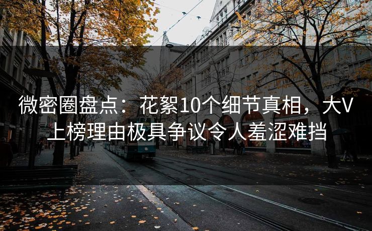 微密圈盘点：花絮10个细节真相，大V上榜理由极具争议令人羞涩难挡