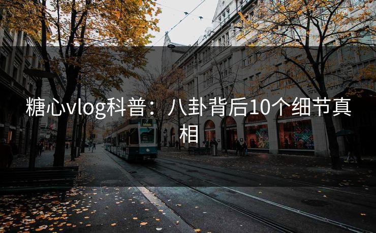 糖心vlog科普：八卦背后10个细节真相