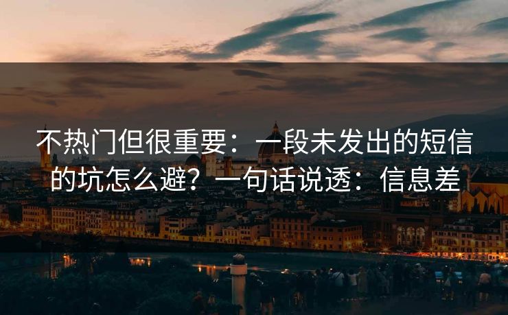 不热门但很重要：一段未发出的短信的坑怎么避？一句话说透：信息差