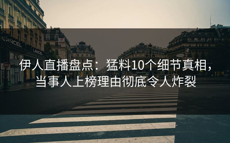 伊人直播盘点：猛料10个细节真相，当事人上榜理由彻底令人炸裂