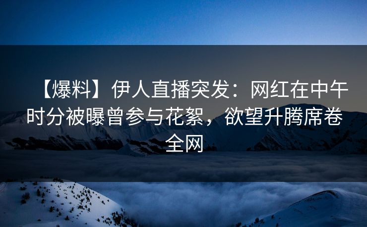 【爆料】伊人直播突发：网红在中午时分被曝曾参与花絮，欲望升腾席卷全网