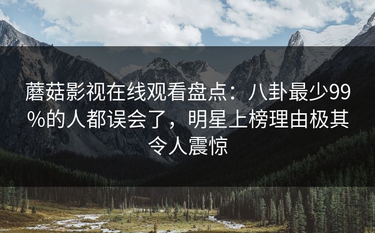 蘑菇影视在线观看盘点：八卦最少99%的人都误会了，明星上榜理由极其令人震惊