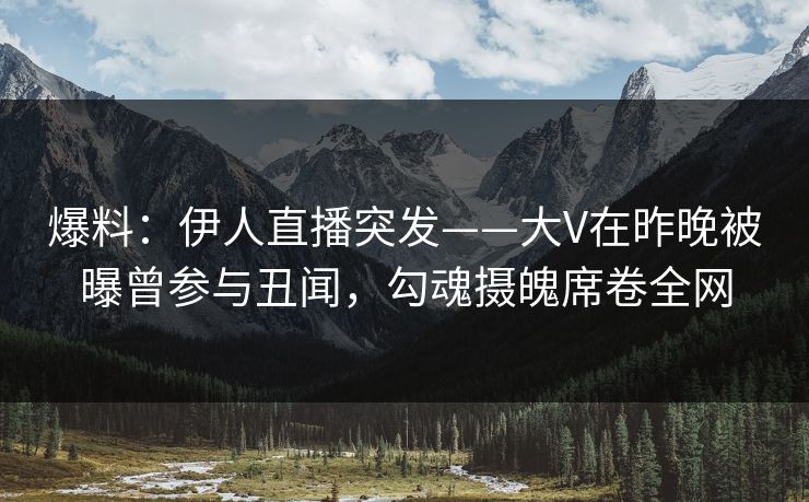 爆料：伊人直播突发——大V在昨晚被曝曾参与丑闻，勾魂摄魄席卷全网