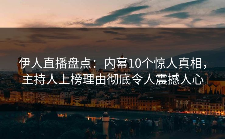 伊人直播盘点：内幕10个惊人真相，主持人上榜理由彻底令人震撼人心