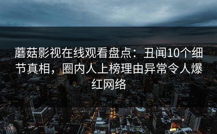 蘑菇影视在线观看盘点：丑闻10个细节真相，圈内人上榜理由异常令人爆红网络