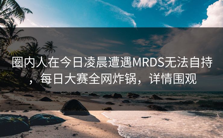 圈内人在今日凌晨遭遇MRDS无法自持，每日大赛全网炸锅，详情围观