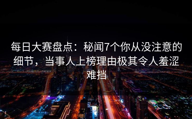 每日大赛盘点：秘闻7个你从没注意的细节，当事人上榜理由极其令人羞涩难挡
