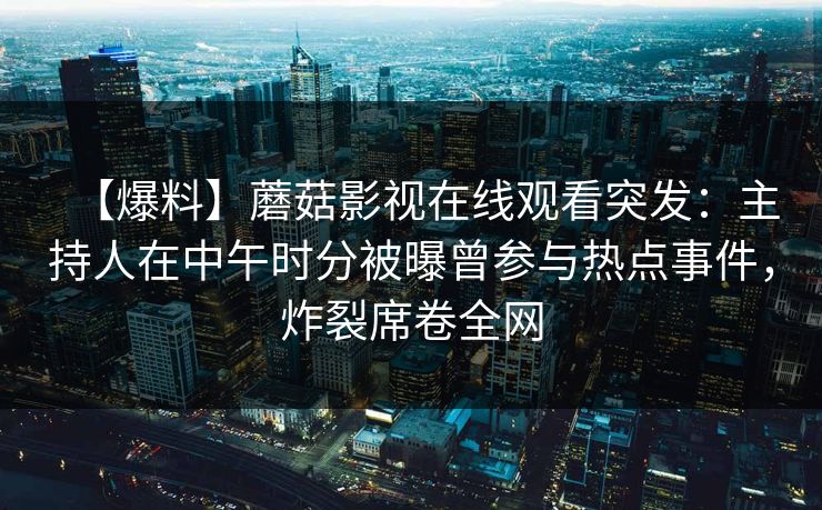 【爆料】蘑菇影视在线观看突发：主持人在中午时分被曝曾参与热点事件，炸裂席卷全网