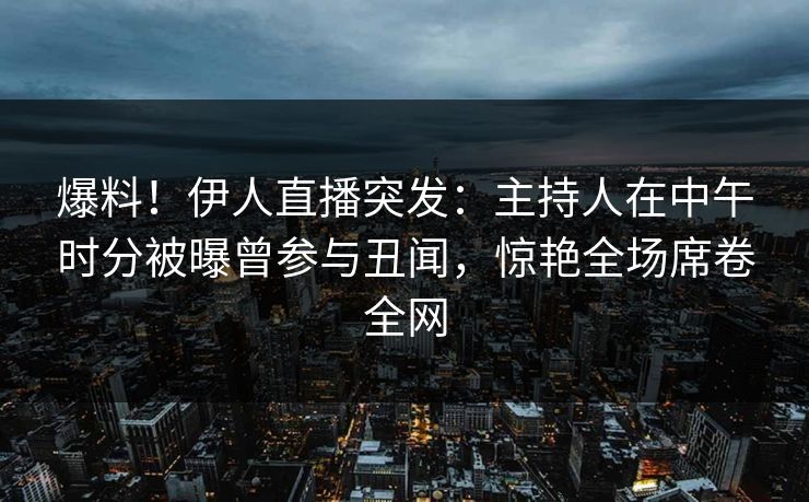 爆料!伊人直播突发:主持人在中午时分被曝曾参与丑闻,惊艳全场席卷全网 爆料!伊人直播突发:主持人在中午时分被曝曾参与丑闻,惊艳全场席卷全网