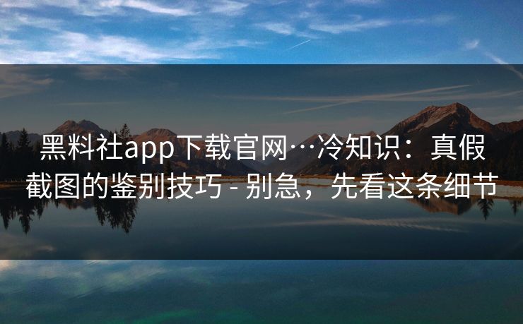 黑料社app下载官网…冷知识：真假截图的鉴别技巧 - 别急，先看这条细节