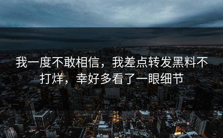 我一度不敢相信，我差点转发黑料不打烊，幸好多看了一眼细节