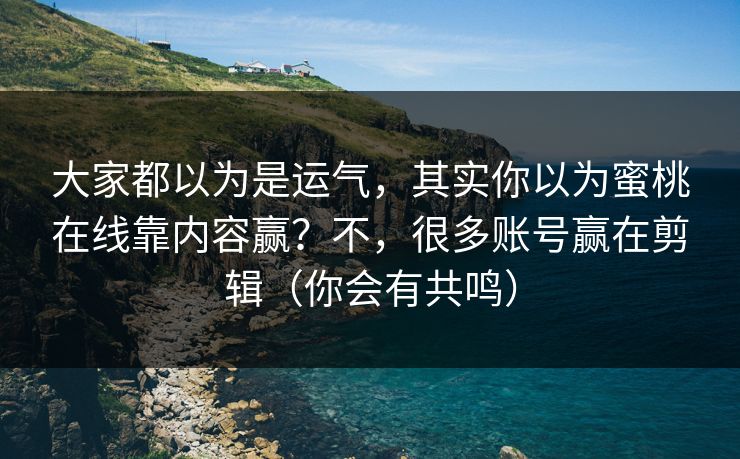 大家都以为是运气，其实你以为蜜桃在线靠内容赢？不，很多账号赢在剪辑（你会有共鸣）