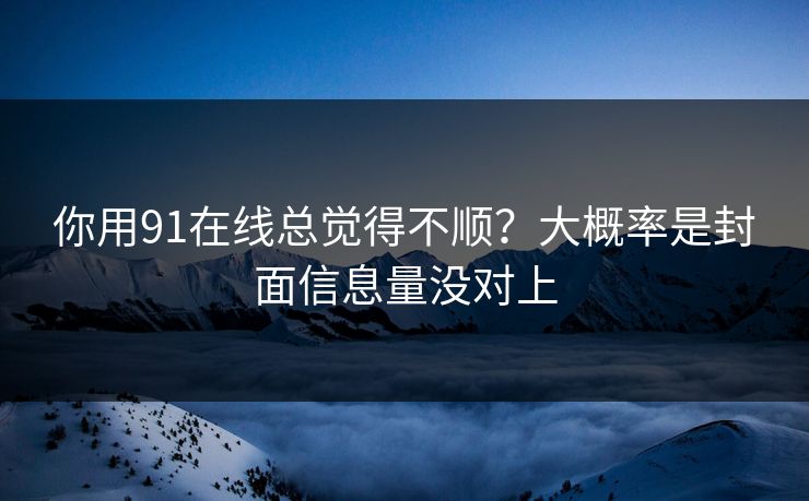 你用91在线总觉得不顺?大概率是封面信息量没对上