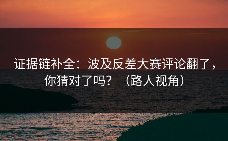 证据链补全:波及反差大赛评论翻了,你猜对了吗?(路人视角)